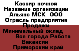 Кассир ночной › Название организации ­ Альянс-МСК, ООО › Отрасль предприятия ­ Продажи › Минимальный оклад ­ 25 000 - Все города Работа » Вакансии   . Приморский край,Владивосток г.